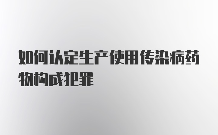 如何认定生产使用传染病药物构成犯罪