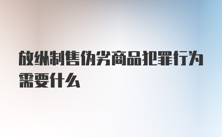 放纵制售伪劣商品犯罪行为需要什么