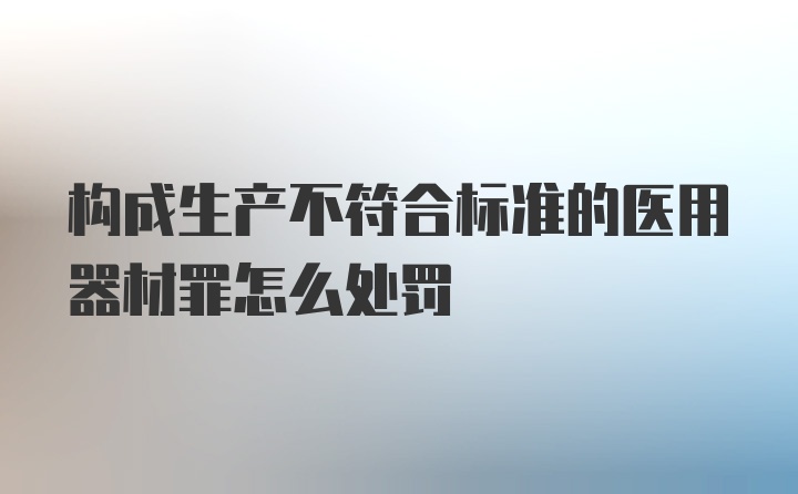 构成生产不符合标准的医用器材罪怎么处罚