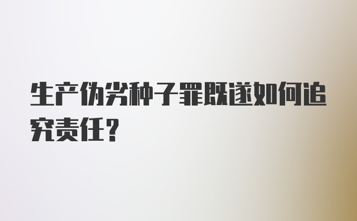 生产伪劣种子罪既遂如何追究责任？