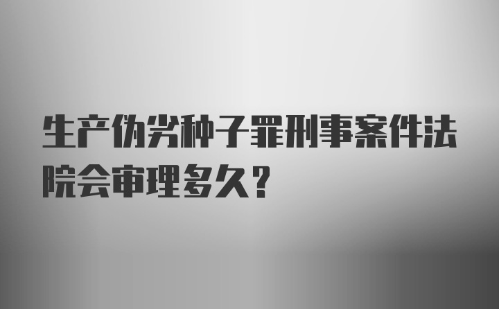 生产伪劣种子罪刑事案件法院会审理多久？