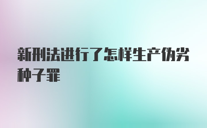 新刑法进行了怎样生产伪劣种子罪