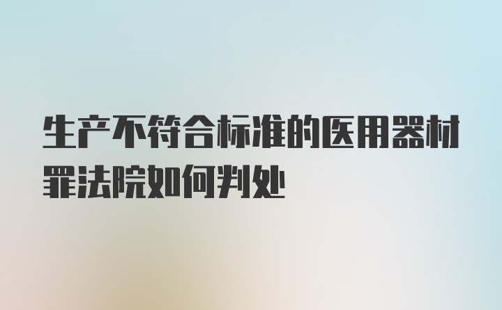 生产不符合标准的医用器材罪法院如何判处