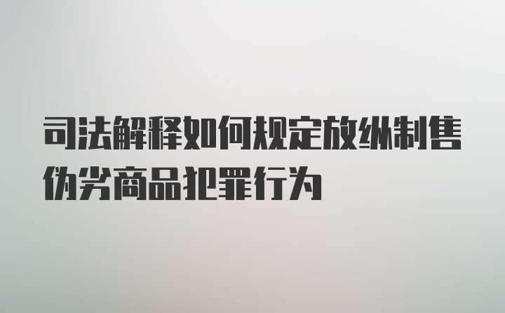 司法解释如何规定放纵制售伪劣商品犯罪行为