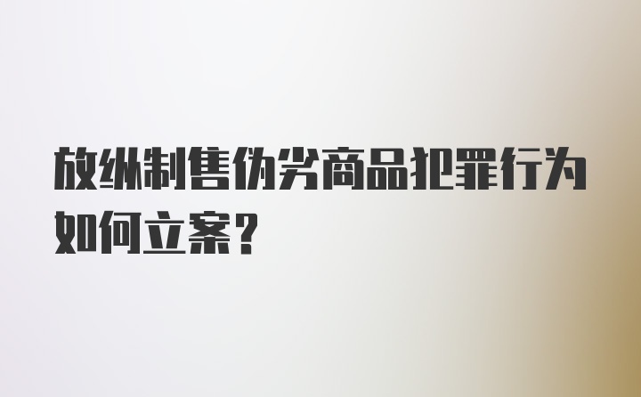 放纵制售伪劣商品犯罪行为如何立案？