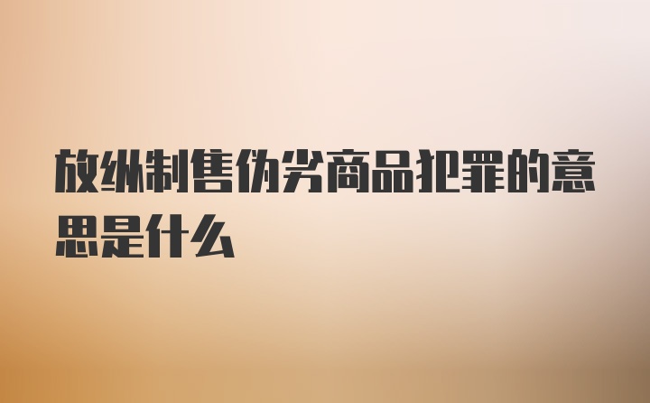 放纵制售伪劣商品犯罪的意思是什么