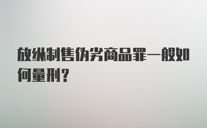 放纵制售伪劣商品罪一般如何量刑？