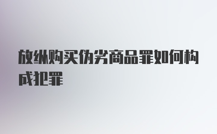 放纵购买伪劣商品罪如何构成犯罪