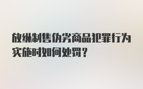 放纵制售伪劣商品犯罪行为实施时如何处罚？