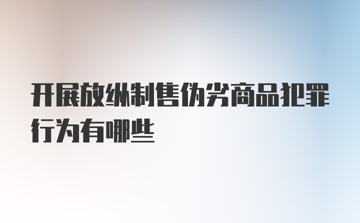 开展放纵制售伪劣商品犯罪行为有哪些