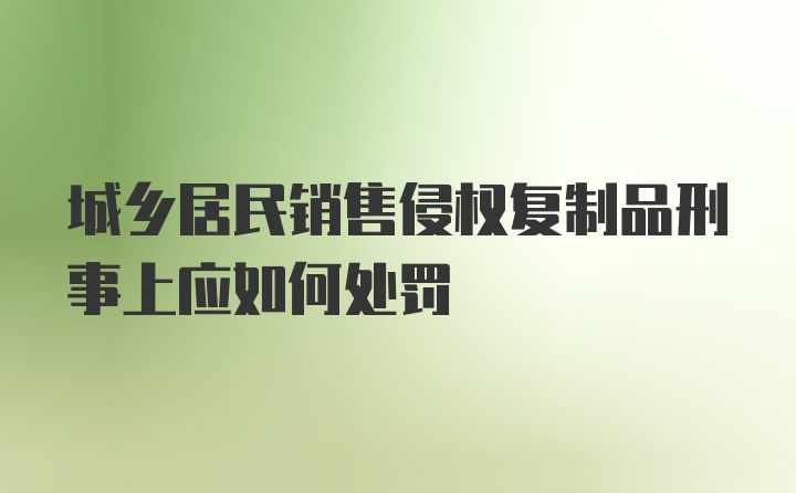 城乡居民销售侵权复制品刑事上应如何处罚