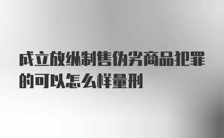 成立放纵制售伪劣商品犯罪的可以怎么样量刑