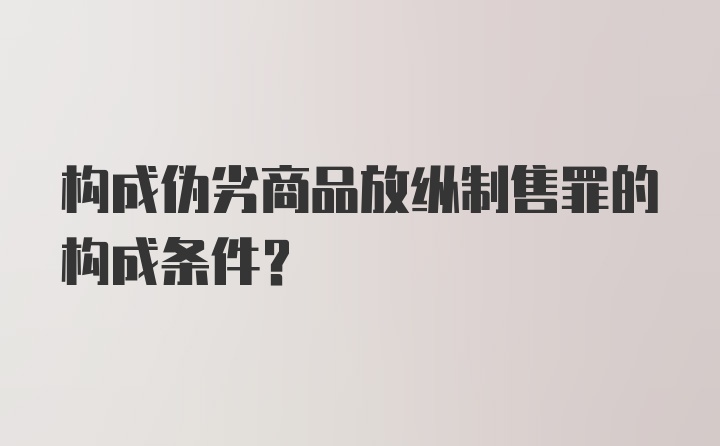 构成伪劣商品放纵制售罪的构成条件？