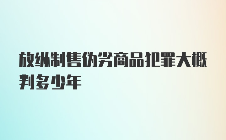 放纵制售伪劣商品犯罪大概判多少年