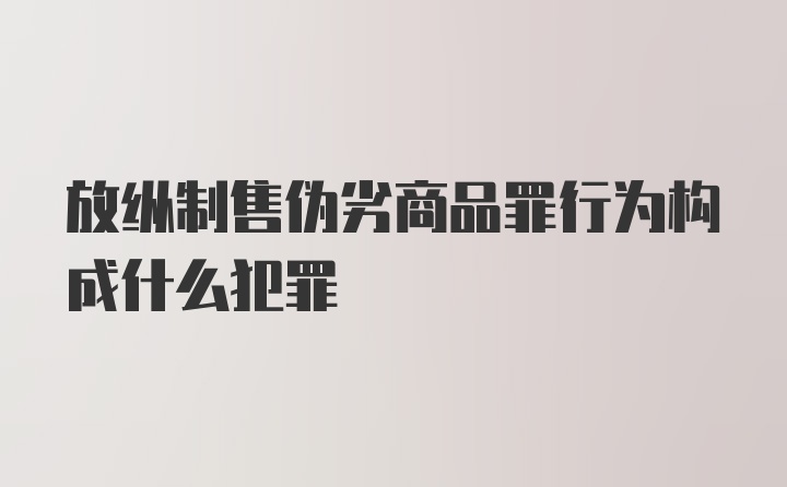 放纵制售伪劣商品罪行为构成什么犯罪