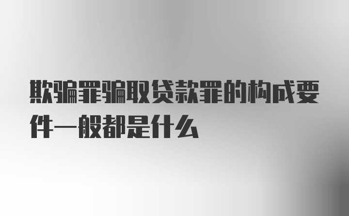 欺骗罪骗取贷款罪的构成要件一般都是什么