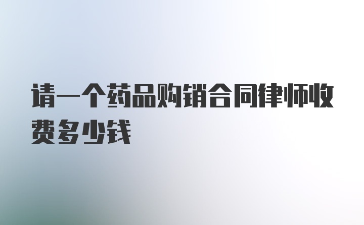 请一个药品购销合同律师收费多少钱