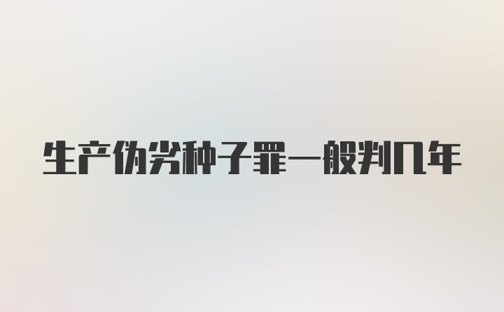 生产伪劣种子罪一般判几年