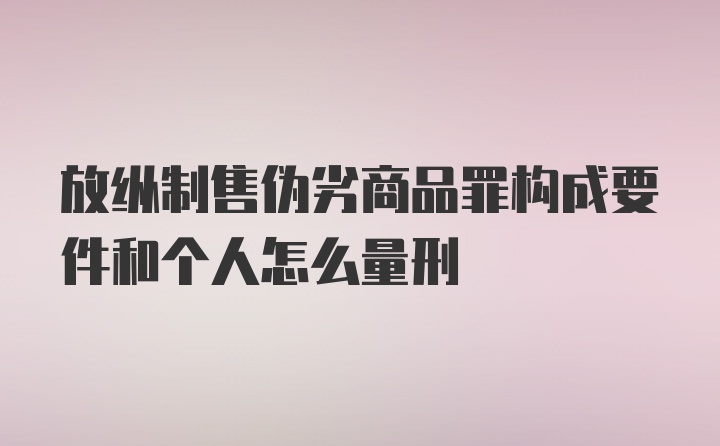 放纵制售伪劣商品罪构成要件和个人怎么量刑