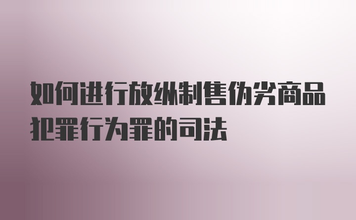 如何进行放纵制售伪劣商品犯罪行为罪的司法