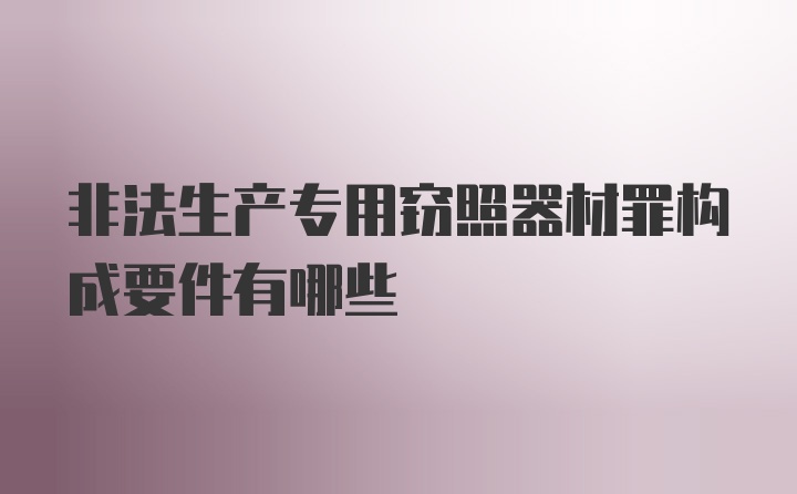 非法生产专用窃照器材罪构成要件有哪些