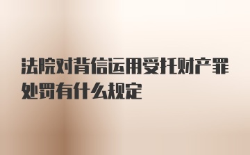 法院对背信运用受托财产罪处罚有什么规定