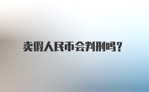 卖假人民币会判刑吗？