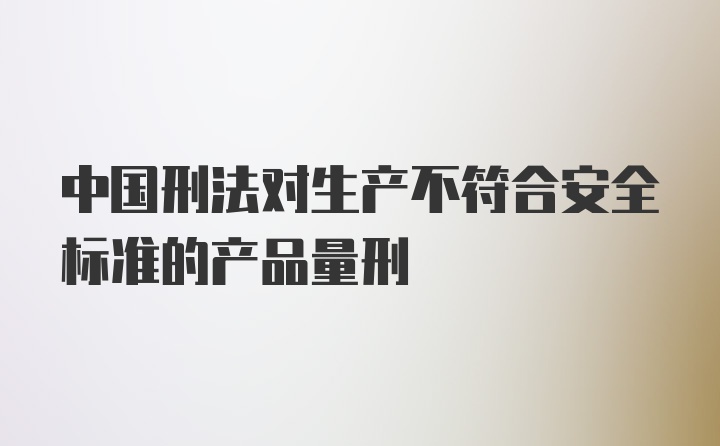 中国刑法对生产不符合安全标准的产品量刑