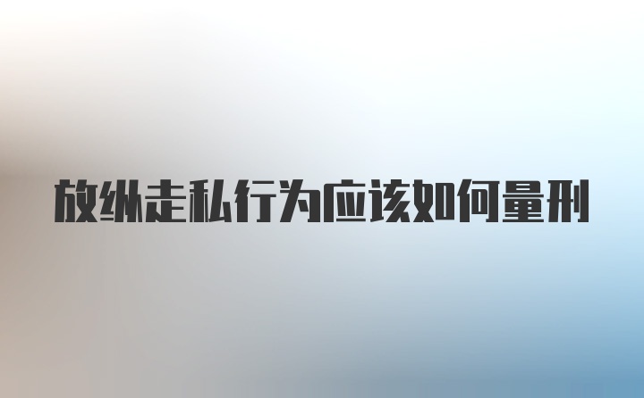 放纵走私行为应该如何量刑