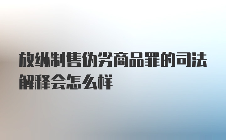 放纵制售伪劣商品罪的司法解释会怎么样