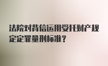 法院对背信运用受托财产规定定罪量刑标准?