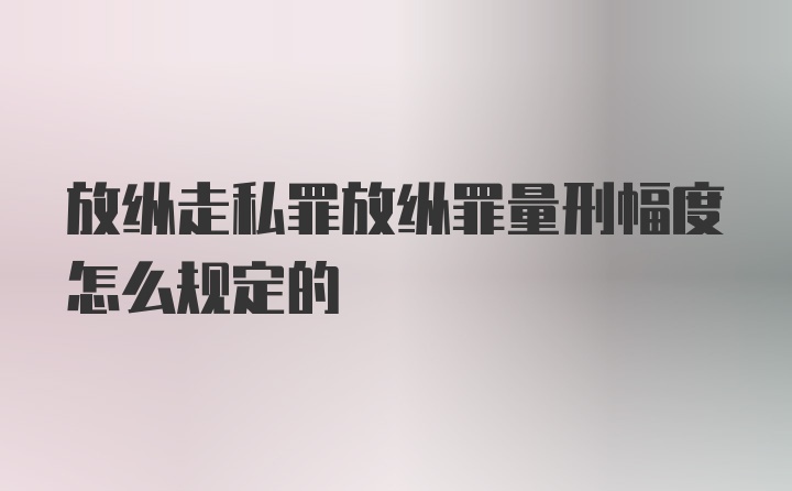 放纵走私罪放纵罪量刑幅度怎么规定的