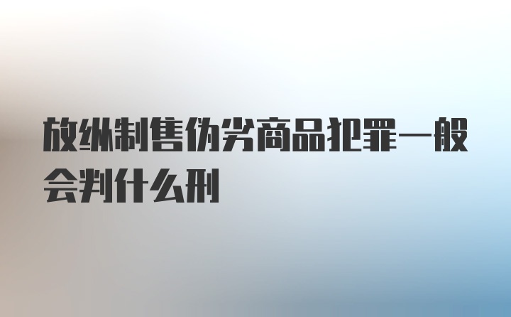 放纵制售伪劣商品犯罪一般会判什么刑