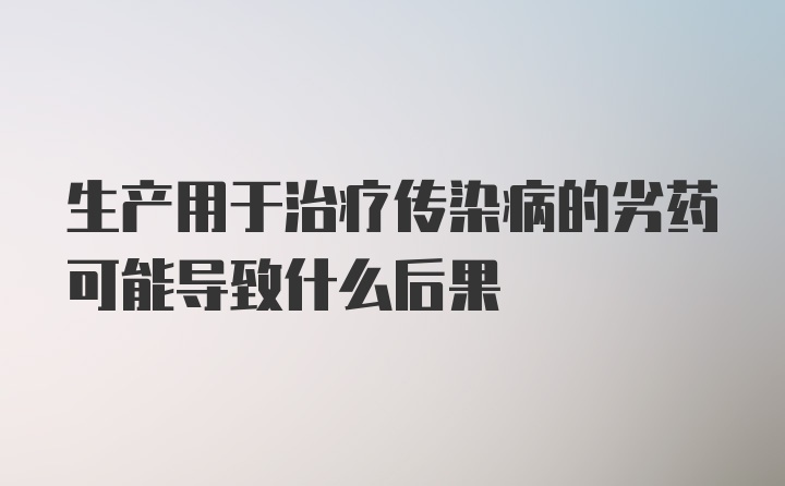 生产用于治疗传染病的劣药可能导致什么后果