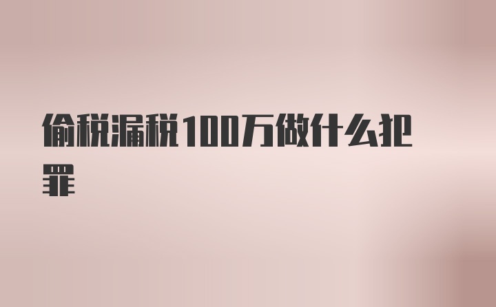 偷税漏税100万做什么犯罪