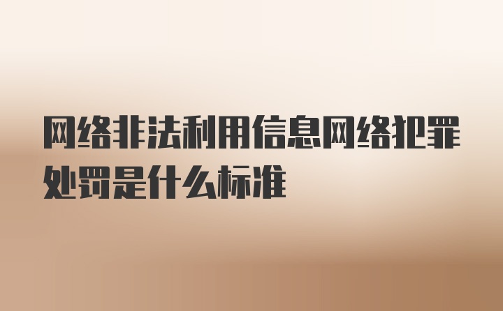 网络非法利用信息网络犯罪处罚是什么标准