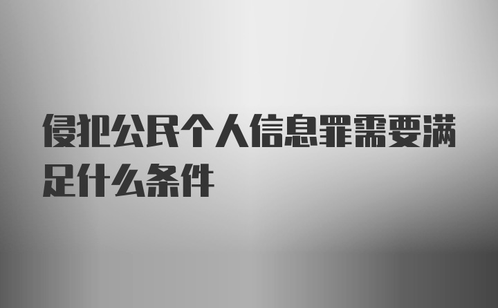 侵犯公民个人信息罪需要满足什么条件