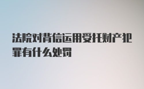 法院对背信运用受托财产犯罪有什么处罚