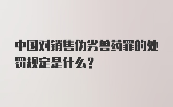 中国对销售伪劣兽药罪的处罚规定是什么？