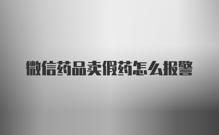 微信药品卖假药怎么报警