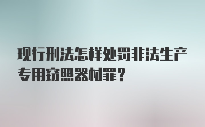 现行刑法怎样处罚非法生产专用窃照器材罪？