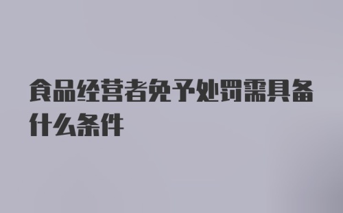 食品经营者免予处罚需具备什么条件