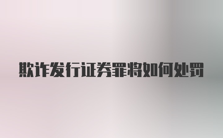 欺诈发行证券罪将如何处罚