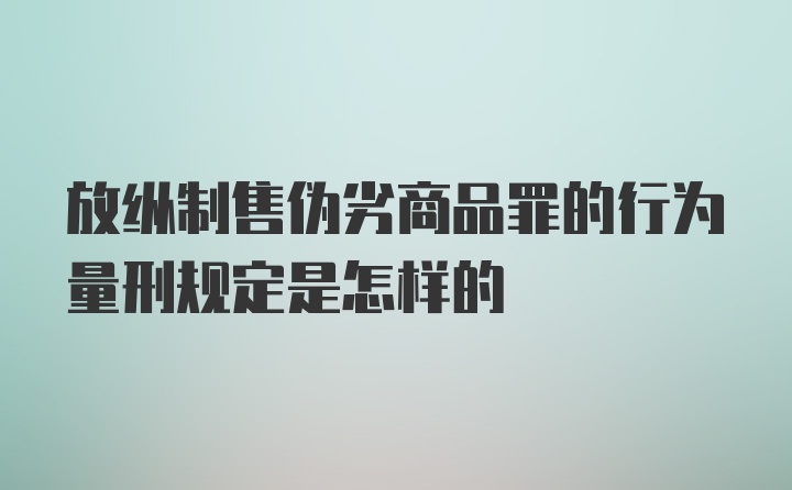 放纵制售伪劣商品罪的行为量刑规定是怎样的