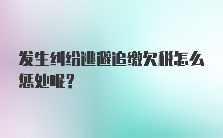 发生纠纷逃避追缴欠税怎么惩处呢？