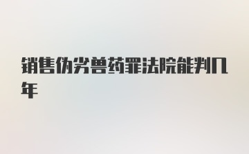 销售伪劣兽药罪法院能判几年