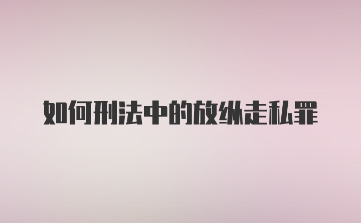 如何刑法中的放纵走私罪