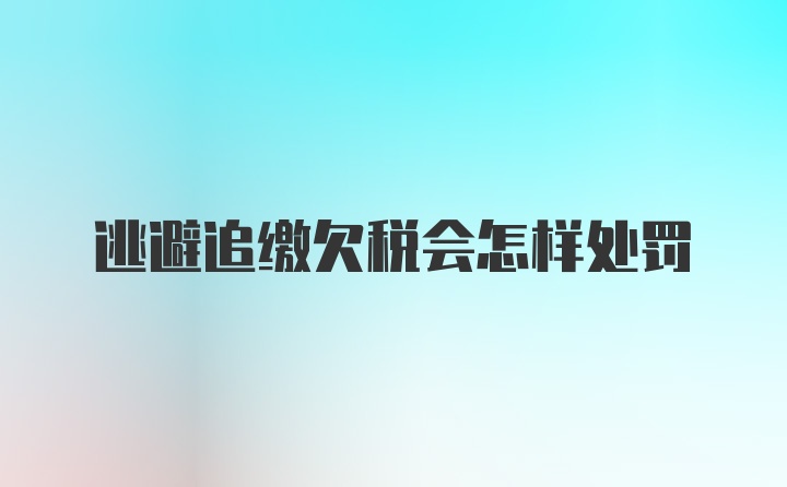 逃避追缴欠税会怎样处罚