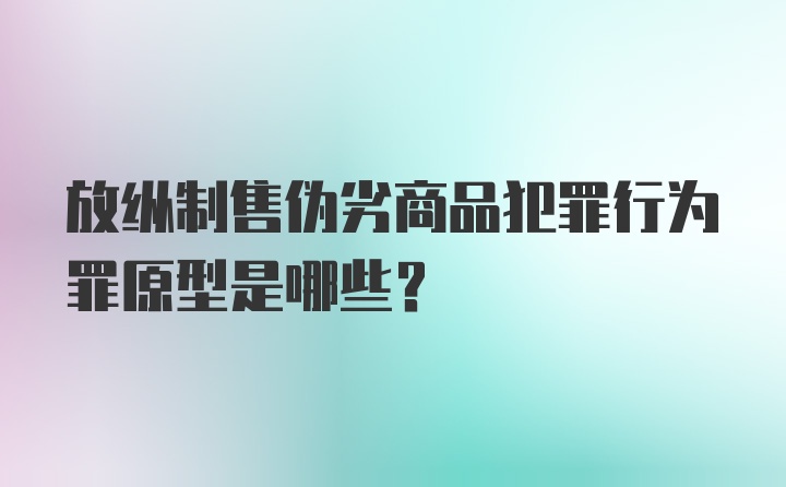 放纵制售伪劣商品犯罪行为罪原型是哪些？