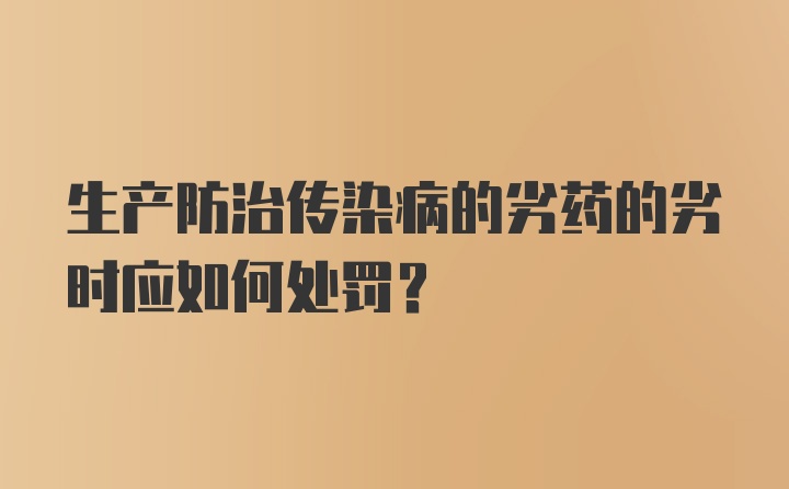 生产防治传染病的劣药的劣时应如何处罚？